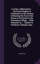 Letter, Addressed to ... the Prince Regent in Vindication of the System of Shoeing the Foot of the Horse as Practiced at the Veterinary College ... wi