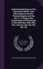 Authenticated Report of the Discussion Which Took Place Between the REV. Thomas Maguire and the REV. T. D. Gregg in the Round Room of the Rotunda on t