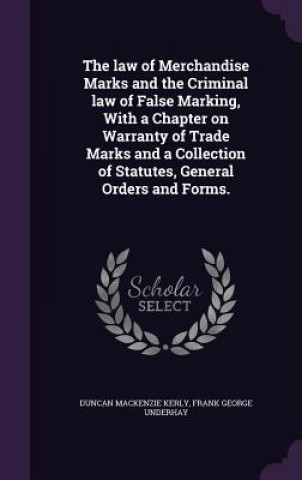 Law of Merchandise Marks and the Criminal Law of False Marking, with a Chapter on Warranty of Trade Marks and a Collection of Statutes, General Orders