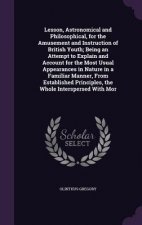 Lesson, Astronomical and Philosophical, for the Amusement and Instruction of British Youth; Being an Attempt to Explain and Account for the Most Usual