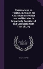 Observations on Tacitus, in Which His Character as a Writer and an Historian Is Impartially Considered and Compared with That of Livy