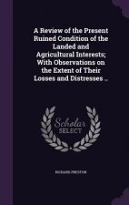 Review of the Present Ruined Condition of the Landed and Agricultural Interests; With Observations on the Extent of Their Losses and Distresses ..