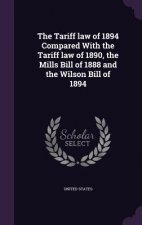 Tariff Law of 1894 Compared with the Tariff Law of 1890, the Mills Bill of 1888 and the Wilson Bill of 1894