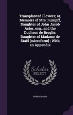Transplanted Flowers; Or, Memoirs of Mrs. Rumpff, Daughter of John Jacob Astor, Esq., and the Duchess de Broglie, Daughter of Madame de Stael [Microfo