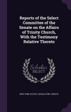 Reports of the Select Committee of the Senate on the Affairs of Trinity Church, with the Testimony Relative Thereto
