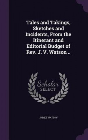 Tales and Takings, Sketches and Incidents, from the Itinerant and Editorial Budget of REV. J. V. Watson ..