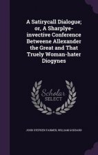 Satirycall Dialogue; Or, a Sharplye-Invective Conference Betweene Allexander the Great and That Truely Woman-Hater Diogynes