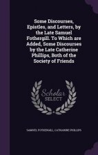 Some Discourses, Epistles, and Letters, by the Late Samuel Fothergill. to Which Are Added, Some Discourses by the Late Catherine Phillips, Both of the