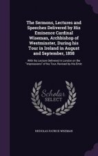 Sermons, Lectures and Speeches Delivered by His Eminence Cardinal Wiseman, Archbishop of Westminster, During His Tour in Ireland in August and Septemb