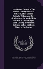 Lessons on the Use of the School Library for Rural Schools, State Graded Schools, Village and City Grades; Also for Use in High Schools in the Giving