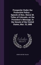Prosperity Under the Protective Policy ... Speech of Hon. Henry M. Teller of Colorado, on the President's Message, in the Senate of the United States,