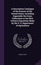 Descriptive Catalogue of the Grasses of the United States, Including Especially the Grass Collections at the New Orleans Exposition Made by the U. S.