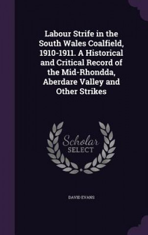 Labour Strife in the South Wales Coalfield, 1910-1911. a Historical and Critical Record of the Mid-Rhondda, Aberdare Valley and Other Strikes