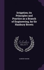 Irrigation; Its Principles and Practice as a Branch of Engineering, by Sir Hanbury Brown