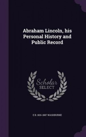 Abraham Lincoln, His Personal History and Public Record
