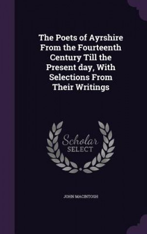 Poets of Ayrshire from the Fourteenth Century Till the Present Day, with Selections from Their Writings