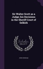 Sir Walter Scott as a Judge; His Decisions in the Sheriff Court of Selkirk