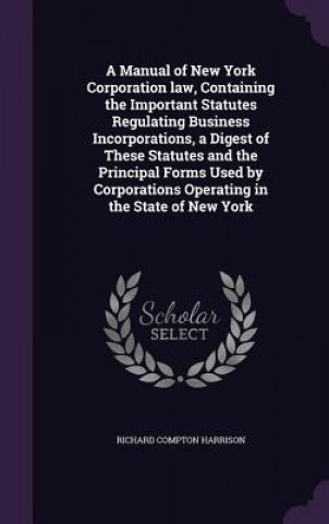 Manual of New York Corporation Law, Containing the Important Statutes Regulating Business Incorporations, a Digest of These Statutes and the Principal