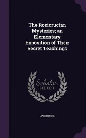 Rosicrucian Mysteries; An Elementary Exposition of Their Secret Teachings