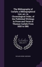 Bibliography of Carlyle; A Bibliographical List, Arr. in Chronological Order, of the Published Writings in Prose and Verse of Thomas Carlyle from 1820