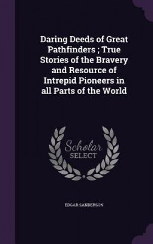 Daring Deeds of Great Pathfinders; True Stories of the Bravery and Resource of Intrepid Pioneers in All Parts of the World