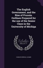 English Government, and the Rise of Prussia. Outlines Prepared for the Use of the Senior Class in the University of Michiga