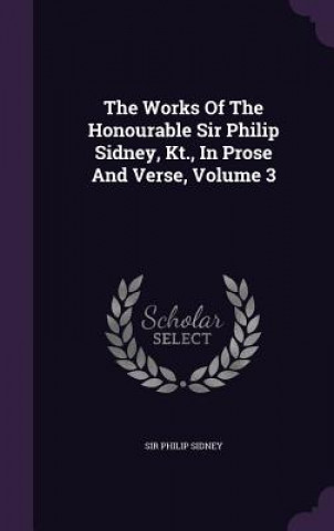 Works of the Honourable Sir Philip Sidney, Kt., in Prose and Verse, Volume 3