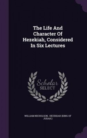 Life and Character of Hezekiah, Considered in Six Lectures