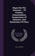 Report by the Governor ... of Pardons, Commutations, Suspensions of Sentence, and Remissions of Fines