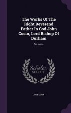 Works of the Right Reverend Father in God John Cosin, Lord Bishop of Durham