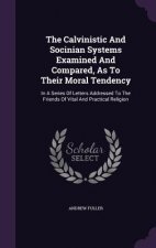 Calvinistic and Socinian Systems Examined and Compared, as to Their Moral Tendency