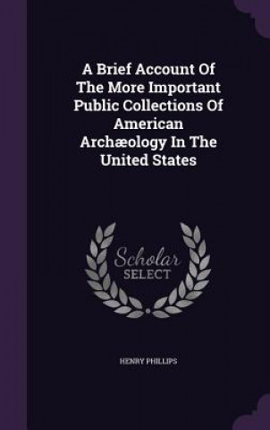 Brief Account of the More Important Public Collections of American Archaeology in the United States