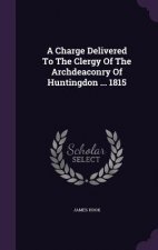Charge Delivered to the Clergy of the Archdeaconry of Huntingdon ... 1815