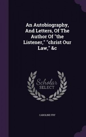 Autobiography, and Letters, of the Author of the Listener, Christ Our Law, &C
