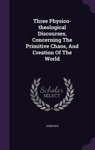 Three Physico-Theological Discourses, Concerning the Primitive Chaos, and Creation of the World