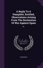 Reply to a Pamphlet, Entitled, Observations Arising from the Declaration of War Against Spain