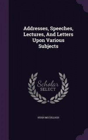 Addresses, Speeches, Lectures, and Letters Upon Various Subjects