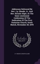 Addresses Delivered by REV. J.P. Sheafe, Jr., and REV. Horatio Alger, at the Semi-Centennial Celebration of the Dedication of the First Unitarian Chur