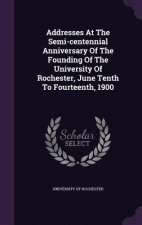 Addresses at the Semi-Centennial Anniversary of the Founding of the University of Rochester, June Tenth to Fourteenth, 1900