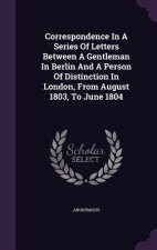 Correspondence in a Series of Letters Between a Gentleman in Berlin and a Person of Distinction in London, from August 1803, to June 1804