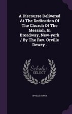 Discourse Delivered at the Dedication of the Church of the Messiah, in Broadway, New-York / By the REV. Orville Dewey .