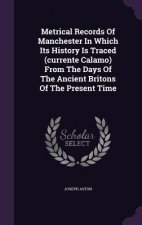 Metrical Records of Manchester in Which Its History Is Traced (Currente Calamo) from the Days of the Ancient Britons of the Present Time