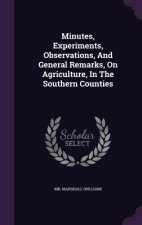 Minutes, Experiments, Observations, and General Remarks, on Agriculture, in the Southern Counties