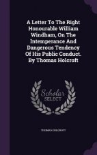Letter to the Right Honourable William Windham, on the Intemperance and Dangerous Tendency of His Public Conduct. by Thomas Holcroft