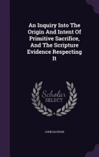 Inquiry Into the Origin and Intent of Primitive Sacrifice, and the Scripture Evidence Respecting It