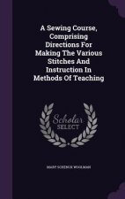Sewing Course, Comprising Directions for Making the Various Stitches and Instruction in Methods of Teaching