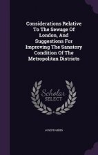 Considerations Relative to the Sewage of London, and Suggestions for Improving the Sanatory Condition of the Metropolitan Districts
