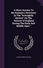 Short Answer to MR.Freeman's Strictures in the Fortnightly Review on the History of England During the Early and Middle Ages.