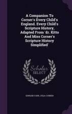 Companion to Corner's Every Child's England. Every Child's Scripture History, Adapted from 'Dr. Kitto and Miss Corner's Scripture History Simplified'
