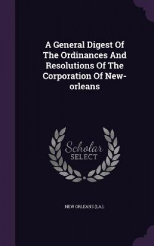 General Digest of the Ordinances and Resolutions of the Corporation of New-Orleans